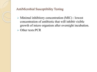 AntiMicrobial Susceptibility Testing
 Minimal inhibitory concentration (MIC) : lowest
concentration of antibiotic that will inhibit visible
growth of micro organism after overnight incubation.
 Other tests:PCR
 