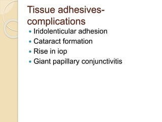 Tissue adhesives-
complications
 Iridolenticular adhesion
 Cataract formation
 Rise in iop
 Giant papillary conjunctivitis
 