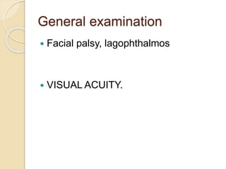 General examination
 Facial palsy, lagophthalmos
 VISUAL ACUITY.
 