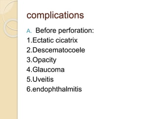 complications
A. Before perforation:
1.Ectatic cicatrix
2.Descematocoele
3.Opacity
4.Glaucoma
5.Uveitis
6.endophthalmitis
 