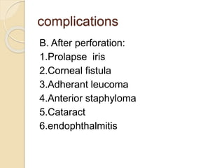 complications
B. After perforation:
1.Prolapse iris
2.Corneal fistula
3.Adherant leucoma
4.Anterior staphyloma
5.Cataract
6.endophthalmitis
 