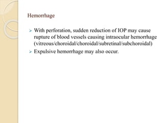 Hemorrhage
 With perforation, sudden reduction of IOP may cause
rupture of blood vessels causing intraocular hemorrhage
(vitreous/choroidal/choroidal/subretinal/subchoroidal)
 Expulsive hemorrhage may also occur.
 