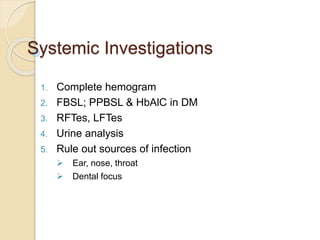 Systemic Investigations
1. Complete hemogram
2. FBSL; PPBSL & HbAlC in DM
3. RFTes, LFTes
4. Urine analysis
5. Rule out sources of infection
 Ear, nose, throat
 Dental focus
 