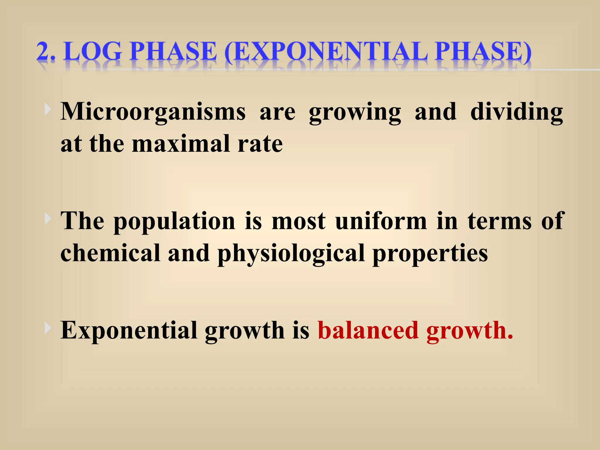  Microorganisms are growing and dividing
at the maximal rate
 The population is most uniform in terms of
chemical and physiological properties
 Exponential growth is balanced growth.
 