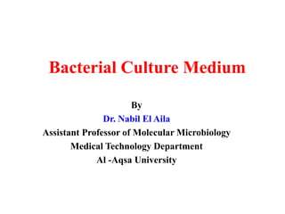 Bacterial Culture Medium 
By 
Dr. Nabil El Aila 
Assistant Professor of Molecular Microbiology 
Medical Technology Department 
Al -Aqsa University 
 