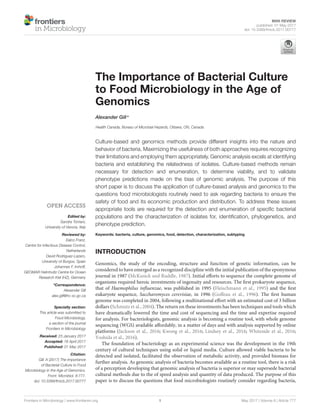 MINI REVIEW
published: 01 May 2017
doi: 10.3389/fmicb.2017.00777
Edited by:
Sandra Torriani,
University of Verona, Italy
Reviewed by:
Eelco Franz,
Centre for Infectious Disease Control,
Netherlands
David Rodriguez-Lazaro,
University of Burgos, Spain
Johannes F. Imhoff,
GEOMAR Helmholtz Centre for Ocean
Research Kiel (HZ), Germany
*Correspondence:
Alexander Gill
alex.gill@hc-sc.gc.ca
Specialty section:
This article was submitted to
Food Microbiology,
a section of the journal
Frontiers in Microbiology
Received: 23 January 2017
Accepted: 18 April 2017
Published: 01 May 2017
Citation:
Gill A (2017) The Importance
of Bacterial Culture to Food
Microbiology in the Age of Genomics.
Front. Microbiol. 8:777.
doi: 10.3389/fmicb.2017.00777
The Importance of Bacterial Culture
to Food Microbiology in the Age of
Genomics
Alexander Gill*
Health Canada, Bureau of Microbial Hazards, Ottawa, ON, Canada
Culture-based and genomics methods provide different insights into the nature and
behavior of bacteria. Maximizing the usefulness of both approaches requires recognizing
their limitations and employing them appropriately. Genomic analysis excels at identifying
bacteria and establishing the relatedness of isolates. Culture-based methods remain
necessary for detection and enumeration, to determine viability, and to validate
phenotype predictions made on the bias of genomic analysis. The purpose of this
short paper is to discuss the application of culture-based analysis and genomics to the
questions food microbiologists routinely need to ask regarding bacteria to ensure the
safety of food and its economic production and distribution. To address these issues
appropriate tools are required for the detection and enumeration of specific bacterial
populations and the characterization of isolates for, identification, phylogenetics, and
phenotype prediction.
Keywords: bacteria, culture, genomics, food, detection, characterization, subtyping
INTRODUCTION
Genomics, the study of the encoding, structure and function of genetic information, can be
considered to have emerged as a recognized discipline with the initial publication of the eponymous
journal in 1987 (McKusick and Ruddle, 1987). Initial efforts to sequence the complete genome of
organisms required heroic investments of ingenuity and resources. The first prokaryote sequence,
that of Haemophilus influenzae, was published in 1995 (Fleischmann et al., 1995) and the first
eukaryote sequence, Saccharomyces cerevisiae, in 1996 (Goffeau et al., 1996). The first human
genome was completed in 2004, following a multinational effort with an estimated cost of 3 billion
dollars (Schmutz et al., 2004). The return on these investments has been techniques and tools which
have dramatically lowered the time and cost of sequencing and the time and expertise required
for analysis. For bacteriologists, genomic analysis is becoming a routine tool, with whole genome
sequencing (WGS) available affordably, in a matter of days and with analysis supported by online
platforms (Jackson et al., 2016; Kwong et al., 2016; Lindsey et al., 2016; Whiteside et al., 2016;
Yoshida et al., 2016).
The foundation of bacteriology as an experimental science was the development in the 19th
century of cultural techniques using solid or liquid media. Culture allowed viable bacteria to be
detected and isolated, facilitated the observation of metabolic activity, and provided biomass for
further analysis. As genomic analysis of bacteria becomes available as a routine tool, there is a risk
of a perception developing that genomic analysis of bacteria is superior or may supersede bacterial
cultural methods due to the of speed analysis and quantity of data produced. The purpose of this
paper is to discuss the questions that food microbiologists routinely consider regarding bacteria,
Frontiers in Microbiology | www.frontiersin.org 1 May 2017 | Volume 8 | Article 777
 