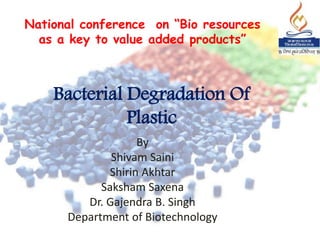 Bacterial Degradation Of
Plastic
By
Shivam Saini
Shirin Akhtar
Saksham Saxena
Dr. Gajendra B. Singh
Department of Biotechnology
National conference on “Bio resources
as a key to value added products”
 