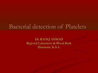 Bacterial detection of PlateletsBacterial detection of Platelets
Dr. RAFIQ AHMADDr. RAFIQ AHMAD
Regional Laboratory & Blood BankRegional Laboratory & Blood Bank
Dammam, K.S.A.Dammam, K.S.A.
 