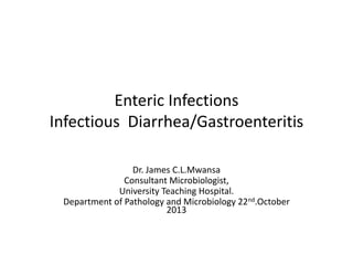 Enteric Infections 
Infectious Diarrhea/Gastroenteritis 
Dr. James C.L.Mwansa 
Consultant Microbiologist, 
University Teaching Hospital. 
Department of Pathology and Microbiology 22nd.October 
2013 
 