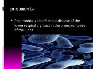 pneumonia 
 Pneumonia is an infectious disease of the 
lower respiratory tract in the bronchial tubes 
of the lungs 
 