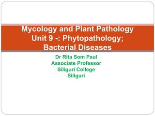 Dr Rita Som Paul
Associate Professor
Siliguri College
Siliguri
BSc Hons Program ;Core Course III :
Mycology and Plant Pathology
Unit 9 -: Phytopathology;
Bacterial Diseases
 