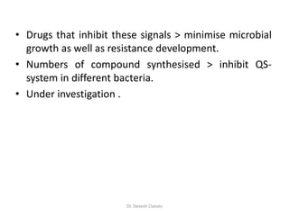 • Drugs that inhibit these signals > minimise microbial
growth as well as resistance development.
• Numbers of compound synthesised > inhibit QS-
system in different bacteria.
• Under investigation .
Dr. Devesh Classes
 