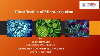 Classification of Micro-organism
By
ALKA KUMARI
ASSISTANT PROFESSOR
DEPARTMENT OF FOOD TECHNOLOGY
VFSTRU- GUNTUR
 