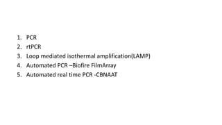 1. PCR
2. rtPCR
3. Loop mediated isothermal amplification(LAMP)
4. Automated PCR –Biofire FilmArray
5. Automated real time PCR -CBNAAT
 
