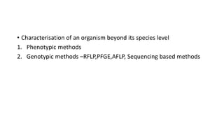 • Characterisation of an organism beyond its species level
1. Phenotypic methods
2. Genotypic methods –RFLP,PFGE,AFLP, Sequencing based methods
 