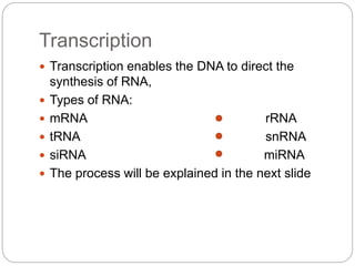 Transcription
 Transcription enables the DNA to direct the
synthesis of RNA,
 Types of RNA:
 mRNA rRNA
 tRNA snRNA
 siRNA miRNA
 The process will be explained in the next slide
 