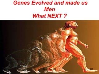 Genes Evolved and made us
Men
What NEXT ?
107
Dr.T.V.Rao MD
 