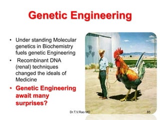 Genetic Engineering
• Under standing Molecular
genetics in Biochemistry
fuels genetic Engineering
• Recombinant DNA
(renal) techniques
changed the ideals of
Medicine
• Genetic Engineering
await many
surprises?
85
Dr.T.V.Rao MD
 