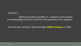 GENETICS……
defines & analyses heredity i.e., constancy and variation
in the physiologic functions, that form the properties of an organism.
The term was coined by British biologist William Bateson in 1906.
26-06-2021 3
 