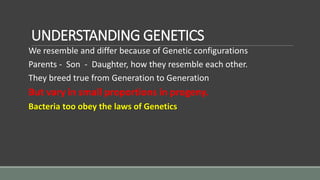 UNDERSTANDING GENETICS
We resemble and differ because of Genetic configurations
Parents - Son - Daughter, how they resemble each other.
They breed true from Generation to Generation
But vary in small proportions in progeny.
Bacteria too obey the laws of Genetics
 