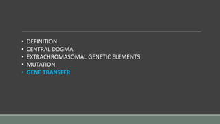 • DEFINITION
• CENTRAL DOGMA
• EXTRACHROMASOMAL GENETIC ELEMENTS
• MUTATION
• GENE TRANSFER
 
