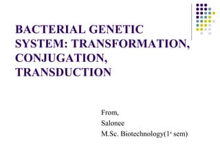 BACTERIAL GENETIC
SYSTEM: TRANSFORMATION,
CONJUGATION,
TRANSDUCTION
From,
Salonee
M.Sc. Biotechnology(1st
sem)
 