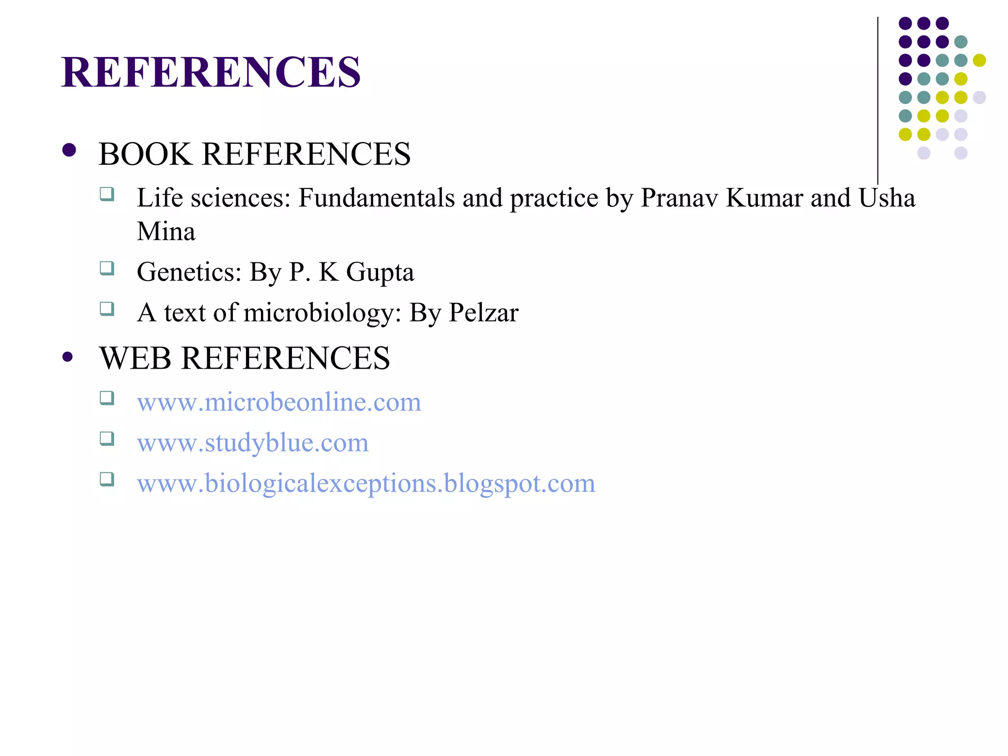 REFERENCES
 BOOK REFERENCES
 Life sciences: Fundamentals and practice by Pranav Kumar and Usha
Mina
 Genetics: By P. K Gupta
 A text of microbiology: By Pelzar
● WEB REFERENCES
 www.microbeonline.com
 www.studyblue.com
 www.biologicalexceptions.blogspot.com
 