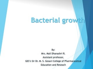 Bacterial growth
By:
Mrs. Mali Dhanashri R.
Assistant professor,
GES’s Sir Dr. M. S. Gosavi College of Pharmaceutical
Education and Reseach
 