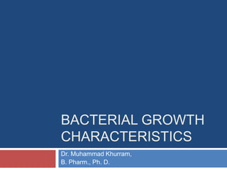 BACTERIAL GROWTH
CHARACTERISTICS
Dr. Muhammad Khurram,
B. Pharm., Ph. D.
 