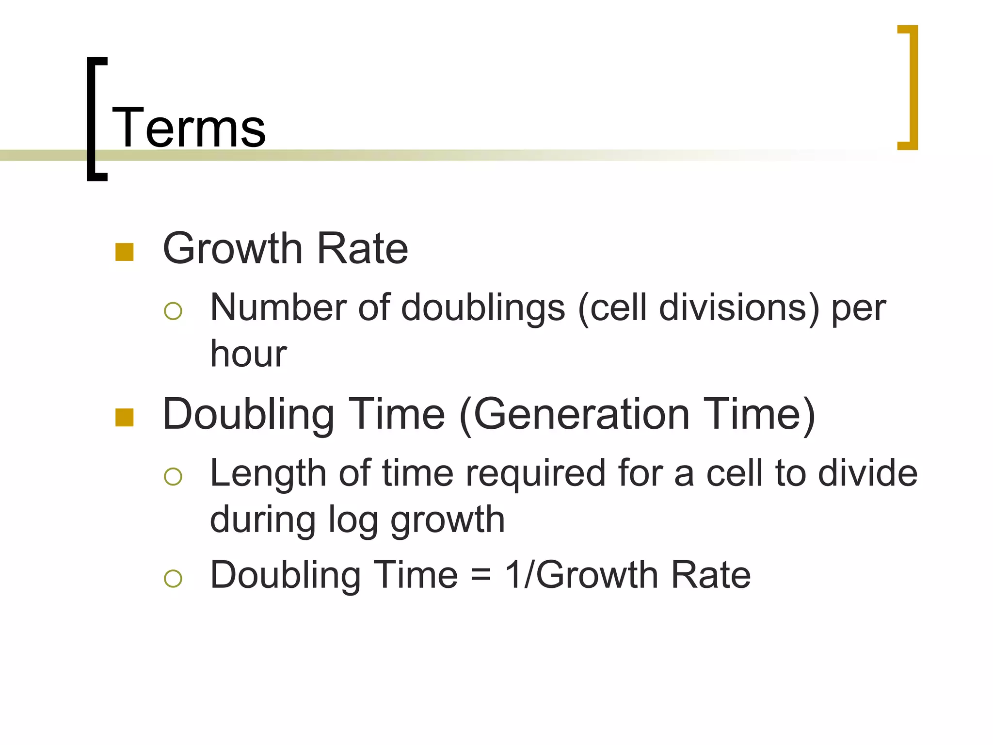 Terms
 Growth Rate
 Number of doublings (cell divisions) per
hour
 Doubling Time (Generation Time)
 Length of time required for a cell to divide
during log growth
 Doubling Time = 1/Growth Rate
 