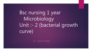 Bsc nursing 1 year
Microbiology
Unit :- 2 (bacterial growth
curve)
BY :- PRAGYA TIWARI
 