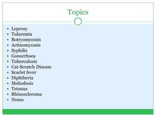 Topics
 Leprosy
 Tularemia
 Botryomycosis
 Actinomycosis
 Syphilis
 Gonorrhoea
 Tuberculosis
 Cat-Scratch Disease
 Scarlet fever
 Diphtheria
 Meliodosis
 Tetanus
 Rhinoscleroma
 Noma
 