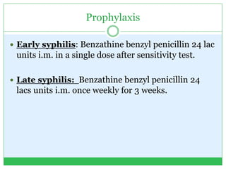 Prophylaxis
 Early syphilis: Benzathine benzyl penicillin 24 lac
units i.m. in a single dose after sensitivity test.
 Late syphilis: Benzathine benzyl penicillin 24
lacs units i.m. once weekly for 3 weeks.
 