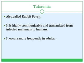 Tularemia
 Also called Rabbit Fever.
 It is highly communicable and transmitted from
infected mammals to humans.
 It occurs more frequently in adults.
 