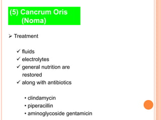 (5) Cancrum Oris
    (Noma)

 Treatment

   fluids
   electrolytes
   general nutrition are
    restored
   along with antibiotics

     • clindamycin
     • piperacillin
     • aminoglycoside gentamicin
 