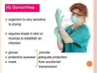 (6) Gonorrhea

 organism is very sensitive
  to drying

 requires break in skin or
  mucosa to establish an
  infection

 gloves              provide
 protective eyewear adequate protection
 mask               from accidental
                     transmission
 