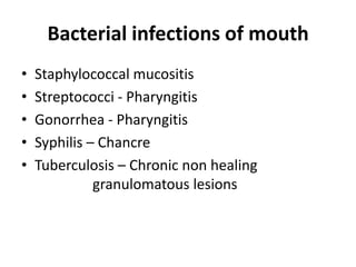 Bacterial infections of mouth
•
•
•
•
•

Staphylococcal mucositis
Streptococci - Pharyngitis
Gonorrhea - Pharyngitis
Syphilis – Chancre
Tuberculosis – Chronic non healing
granulomatous lesions

 