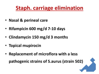 Staph. carriage elimination
• Nasal & perineal care
• Rifampicin 600 mg/d 7-10 days
• Clindamycin 150 mg/d 3 months
• Topical mupirocin
• Replacement of microflora with a less
pathogenic strains of S.aurus (strain 502)
 