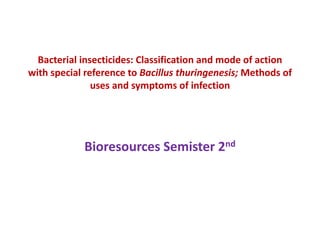 Bacterial insecticides: Classification and mode of action
with special reference to Bacillus thuringenesis; Methods of
uses and symptoms of infection
Bioresources Semister 2nd
 