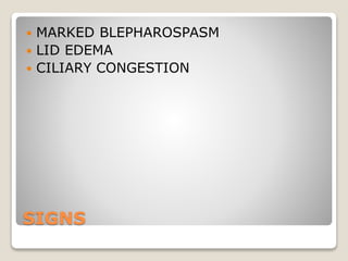 SIGNS
 MARKED BLEPHAROSPASM
 LID EDEMA
 CILIARY CONGESTION
 