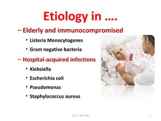 Etiology in ….
– Elderly and immunocompromised
   • Listeria Monocytogenes
   • Gram negative bacteria
– Hospital-acquired infections
   • Klebsiella
   • Escherichia coli
   • Pseudomonas
   • Staphylococcus aureus


                        Dr.T.V.Rao MD   11
 