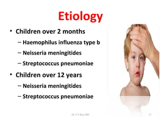Etiology
• Children over 2 months
  – Haemophilus influenza type b
  – Neisseria meningitides
  – Streptococcus pneumoniae
• Children over 12 years
  – Neisseria meningitides
  – Streptococcus pneumoniae

                      Dr.T.V.Rao MD   13
 