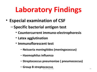 Laboratory Findings
• Especial examination of CSF
  – Specific bacterial antigen test
    • Countercurrent immuno-electrophoresis
    • Latex agglutination
    • Immunoflorescent test
       – Neisseria meningitides (meningococcus)
       – Haemophilus influenza
       – Streptococcus pneumoniae ( pneumococcus)
       – Group B streptococcus
                       Dr.T.V.Rao MD                50
 