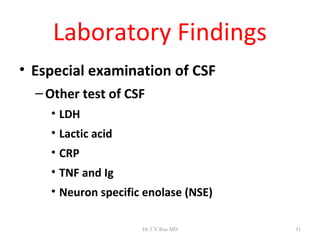 Laboratory Findings
• Especial examination of CSF
  – Other test of CSF
    • LDH
    • Lactic acid
    • CRP
    • TNF and Ig
    • Neuron specific enolase (NSE)

                     Dr.T.V.Rao MD    51
 