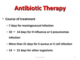 Antibiotic Therapy
• Course of treatment
  – 7 days for meningococcal infection

  – 10 ～ 14 days for H influenza or S pneumoniae
    infection
  – More than 21 days for S aureus or E coli infection

  – 14 ～ 21 days for other organisms

                         Dr.T.V.Rao MD                   58
 
