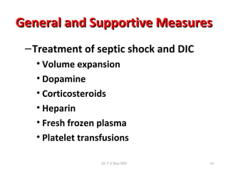 General and Supportive Measures
 – Treatment of septic shock and DIC
   • Volume expansion
   • Dopamine
   • Corticosteroids
   • Heparin
   • Fresh frozen plasma
   • Platelet transfusions

                   Dr.T.V.Rao MD       61
 