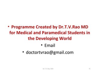 • Programme Created by Dr.T.V.Rao MD
 for Medical and Paramedical Students in
          the Developing World
                • Email
       • doctortvrao@gmail.com


                 Dr.T.V.Rao MD         70
 