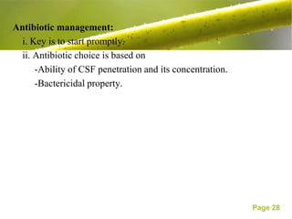Antibiotic management:
  i. Key is to start promptly.
  ii. Antibiotic choice is based on
      -Ability of CSF penetration and its concentration.
      -Bactericidal property.




                                                           Page 28
 