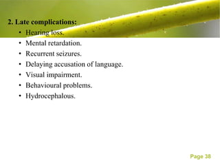2. Late complications:
    • Hearing loss.
    • Mental retardation.
    • Recurrent seizures.
    • Delaying accusation of language.
    • Visual impairment.
    • Behavioural problems.
    • Hydrocephalous.




                                         Page 38
 