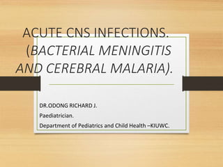 ACUTE CNS INFECTIONS.
(BACTERIAL MENINGITIS
AND CEREBRAL MALARIA).
DR.ODONG RICHARD J.
Paediatrician.
Department of Pediatrics and Child Health –KIUWC.
 